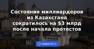 Состояние миллиардеров из Казахстана сократилось на $3 млрд после начала протестов