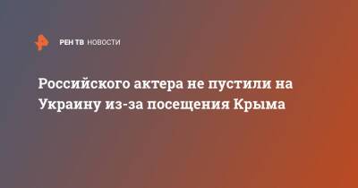 Российского актера не пустили на Украину из-за посещения Крыма