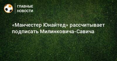 «Манчестер Юнайтед» рассчитывает подписать Милинковича-Савича