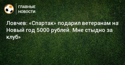 Ловчев: «Спартак» подарил ветеранам на Новый год 5000 рублей. Мне стыдно за клуб»
