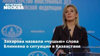 Захарова назвала «чушью» слова Блинкена о ситуации в Казахстане