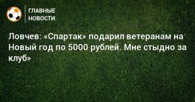 Ловчев: «Спартак» подарил ветеранам на Новый год по 5000 рублей. Мне стыдно за клуб»