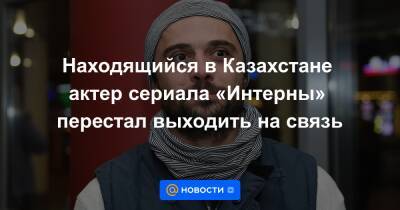 Находящийся в Казахстане актер сериала «Интерны» перестал выходить на связь