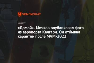 «Домой». Мичков опубликовал фото из аэропорта Калгари. Он отбывал карантин после МЧМ-2022