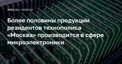 Более половины продукции резидентов технополиса «Москва» производится в сфере микроэлектроники