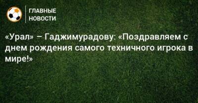 «Урал» – Гаджимурадову: «Поздравляем с днем рождения самого техничного игрока в мире!»