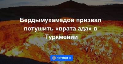Бердымухамедов призвал потушить «врата ада» в Туркмении