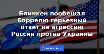 Блинкен пообещал Боррелю серьезный ответ на агрессию России против Украины
