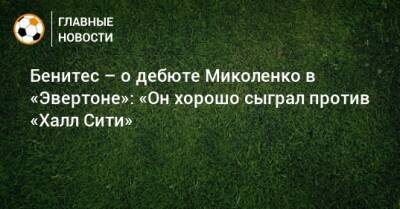 Бенитес – о дебюте Миколенко в «Эвертоне»: «Он хорошо сыграл против «Халл Сити»