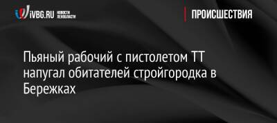 Пьяный рабочий с пистолетом ТТ напугал обитателей стройгородка в Бережках