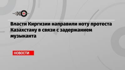 Камчыбек Ташиев - Власти Киргизии направили ноту протеста Казахстану в связи с задержанием музыканта - echo.msk.ru - Казахстан - Алма-Ата - Киргизия