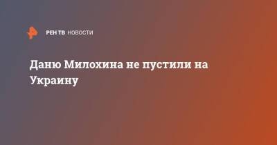 Даню Милохина не пустили на Украину