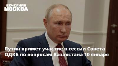 Путин примет участие в сессии Совета ОДКБ по вопросам Казахстана 10 января