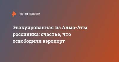 Эвакуированная из Алма-Аты россиянка: счастье, что освободили аэропорт - ren.tv - Москва - Казахстан - Алма-Ата