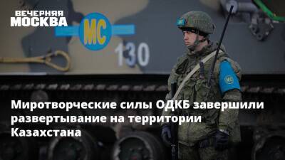 Миротворческие силы ОДКБ завершили развертывание на территории Казахстана