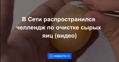 В Сети распространился челлендж по очистке сырых яиц (видео)