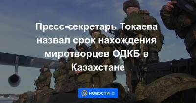 Пресс-секретарь Токаева назвал срок нахождения миротворцев ОДКБ в Казахстане