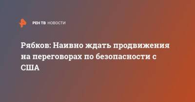 Рябков: Наивно ждать продвижения на переговорах по безопасности с США