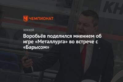 Воробьёв поделился мнением об игре «Металлурга» во встрече с «Барысом»