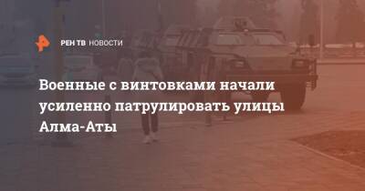 Военные с винтовками начали усиленно патрулировать улицы Алма-Аты - ren.tv - Казахстан - Алма-Ата