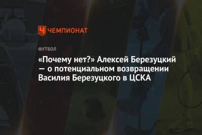 «Почему нет?» Алексей Березуцкий — о потенциальном возвращении Василия Березуцкого в ЦСКА