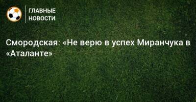 Смородская: «Не верю в успех Миранчука в «Аталанте»