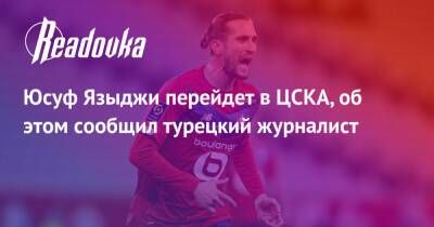 Юсуф Языджи перейдет в ЦСКА, об этом сообщил турецкий журналист