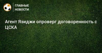 Агент Язиджи опроверг договоренность с ЦСКА