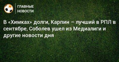 В «Химках» долги, Карпин – лучший в РПЛ в сентябре, Соболев ушел из Медиалиги и другие новости дня