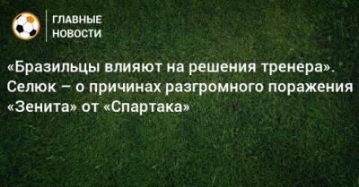 «Бразильцы влияют на решения тренера». Селюк – о причинах разгромного поражения «Зенита» от «Спартака»