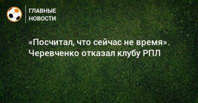 «Посчитал, что сейчас не время». Черевченко отказал клубу РПЛ