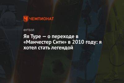 Яя Туре — о переходе в «Манчестер Сити» в 2010 году: я хотел стать легендой