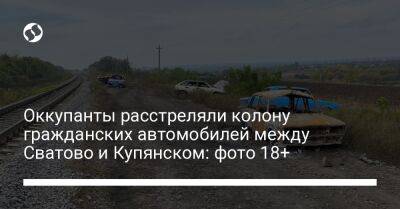 Оккупанты расстреляли колону гражданских автомобилей между Сватово и Купянском: фото 18+