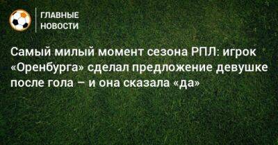 Самый милый момент сезона РПЛ: игрок «Оренбурга» сделал предложение девушке после гола – и она сказала «да»