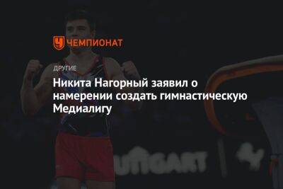 Никита Нагорный - Никита Нагорный заявил о намерении создать гимнастическую Медиалигу - championat.com - Россия