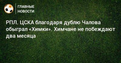 РПЛ. ЦСКА благодаря дублю Чалова обыграл «Химки». Химчане не побеждают два месяца