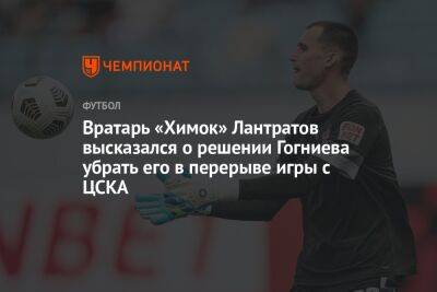 Вратарь «Химок» Лантратов высказался о решении Гогниева убрать его в перерыве игры с ЦСКА