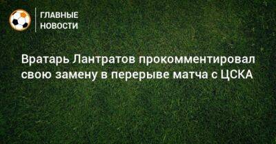 Вратарь Лантратов прокомментировал свою замену в перерыве матча с ЦСКА