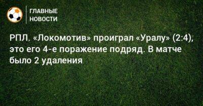 РПЛ. «Локомотив» проиграл «Уралу» (2:4), это его 4-е поражение подряд. В матче было 2 удаления