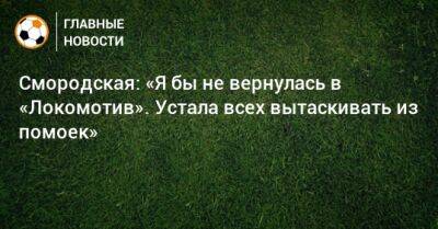Смородская: «Я бы не вернулась в «Локомотив». Устала всех вытаскивать из помоек»