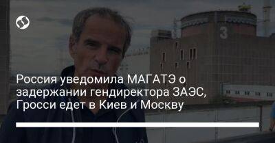 Россия уведомила МАГАТЭ о задержании гендиректора ЗАЭС, Гросси едет в Киев и Москву