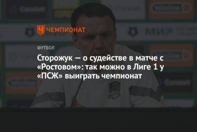 Сторожук — о судействе в матче с «Ростовом»: так можно в Лиге 1 у «ПСЖ» выиграть чемпионат