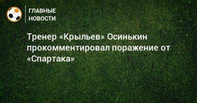 Тренер «Крыльев» Осинькин прокомментировал поражение от «Спартака»