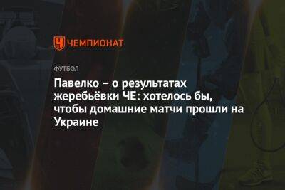 Павелко – о результатах жеребьёвки ЧЕ: хотелось бы, чтобы домашние матчи прошли на Украине