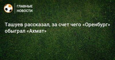 Ташуев рассказал, за счет чего «Оренбург» обыграл «Ахмат»