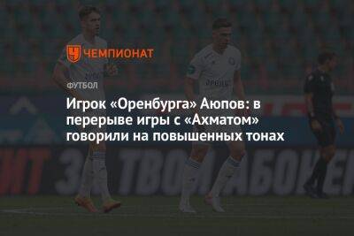 Игрок «Оренбурга» Аюпов: в перерыве игры с «Ахматом» говорили на повышенных тонах