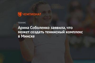 Арина Соболенко заявила, что может создать теннисный комплекс в Минске