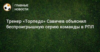 Тренер «Торпедо» Савичев объяснил беспроигрышную серию команды в РПЛ