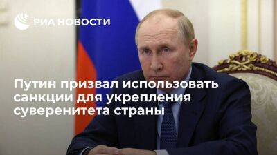 Президент Путин призвал использовать санкции в интересах укрепления суверенитета страны