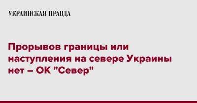 Прорывов границы или наступления на севере Украины нет – ОК "Север"